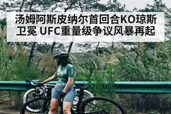 汤姆阿斯皮纳尔首回合KO琼斯卫冕 UFC重量级争议风暴再起
