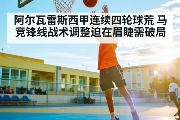 阿尔瓦雷斯西甲连续四轮球荒 马竞锋线战术调整迫在眉睫需破局