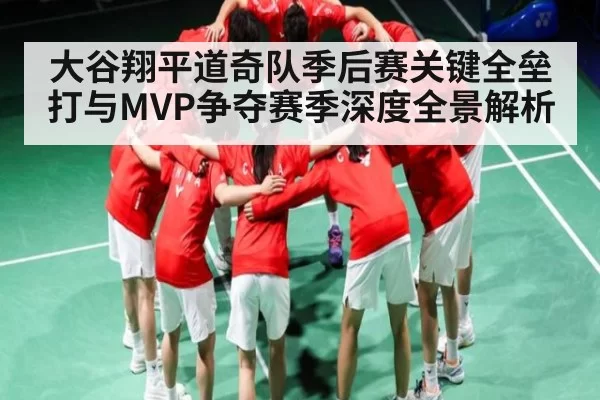 大谷翔平道奇队季后赛关键全垒打与MVP争夺赛季深度全景解析