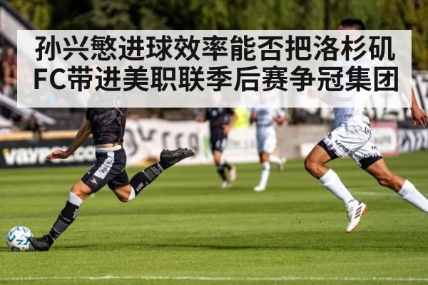 孙兴慜进球效率能否把洛杉矶FC带进美职联季后赛争冠集团