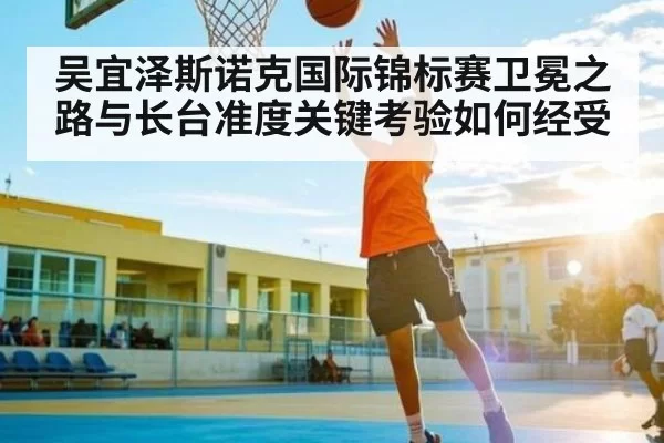 吴宜泽斯诺克国际锦标赛卫冕之路与长台准度关键考验如何经受