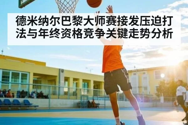 德米纳尔巴黎大师赛接发压迫打法与年终资格竞争关键走势分析