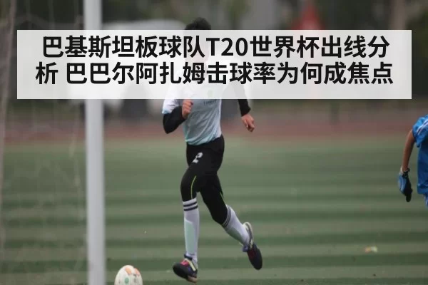 巴基斯坦板球队T20世界杯出线分析 巴巴尔阿扎姆击球率为何成焦点